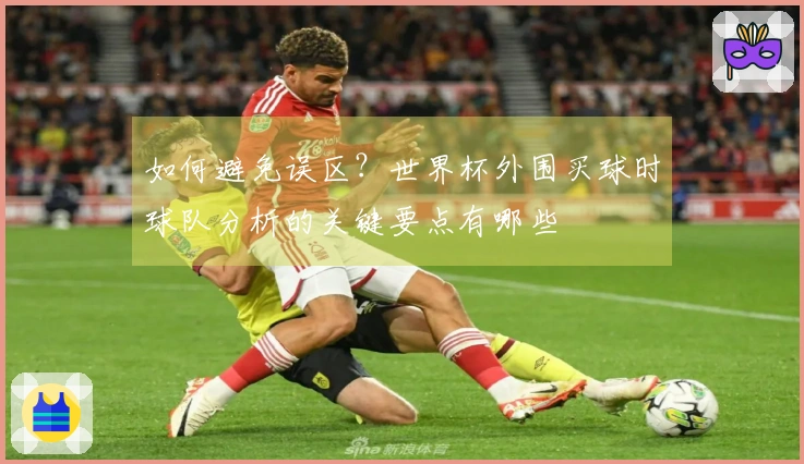 如何避免误区？世界杯外围买球时球队分析的关键要点有哪些
