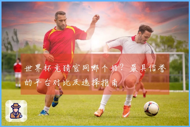 世界杯竞猜官网哪个好？最具信誉的平台对比及选择指南