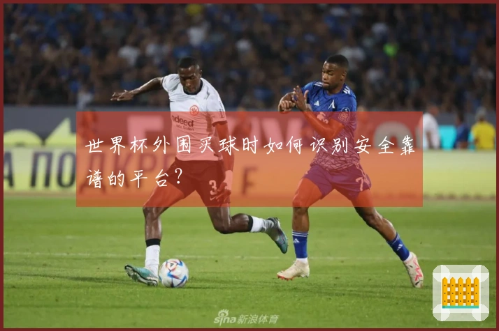 世界杯外围买球时如何识别安全靠谱的平台？