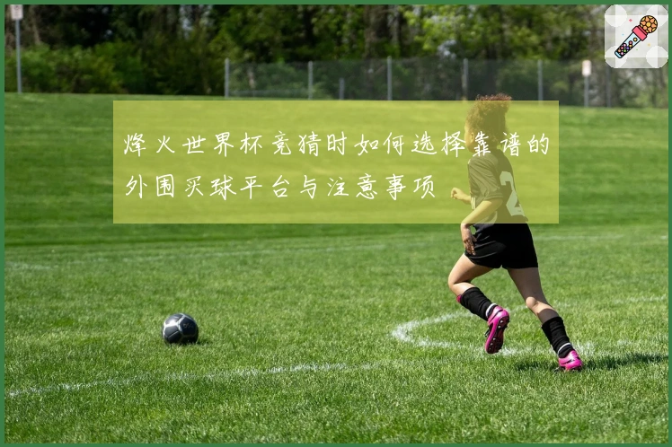 烽火世界杯竞猜时如何选择靠谱的外围买球平台与注意事项