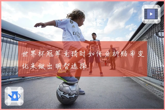 世界杯冠军竞猜时如何分析赔率变化来做出明智选择