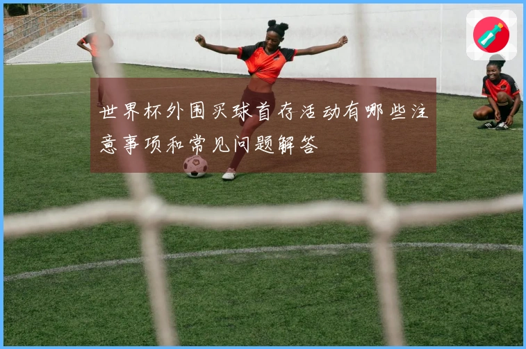 世界杯外围买球首存活动有哪些注意事项和常见问题解答