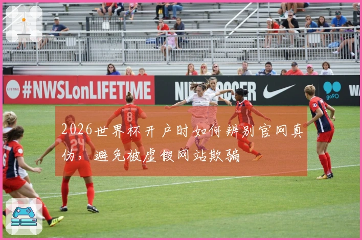 2026世界杯开户时如何辨别官网真伪，避免被虚假网站欺骗