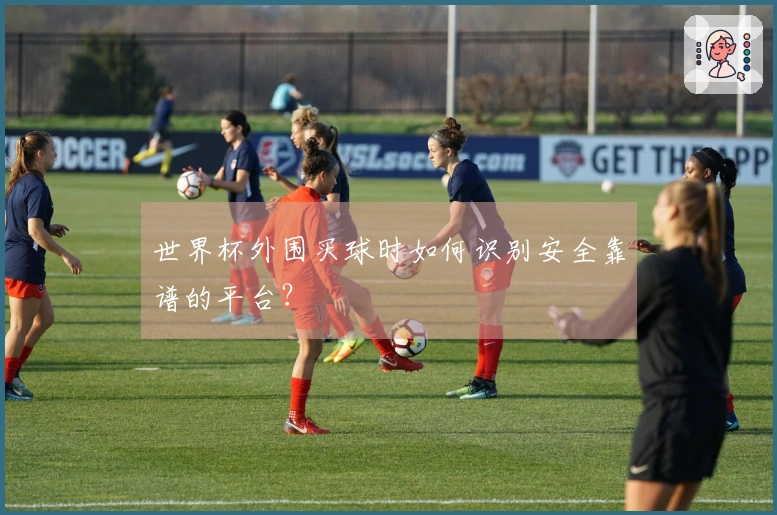 世界杯外围买球时如何识别安全靠谱的平台？