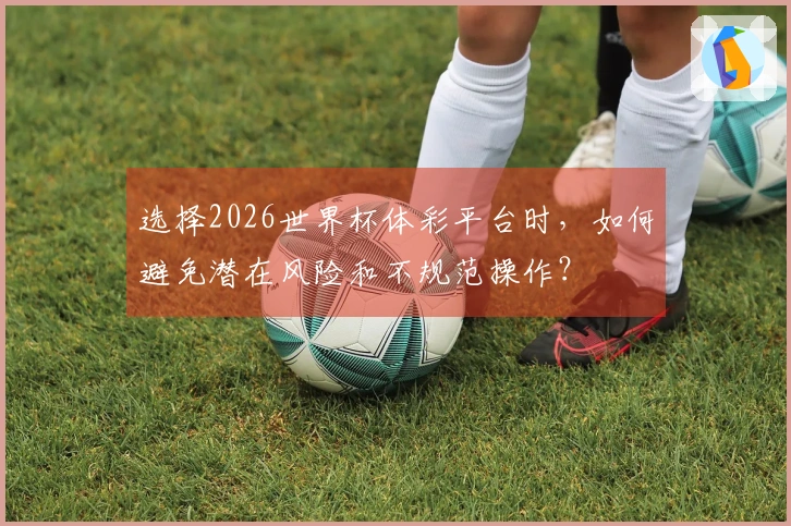 选择2026世界杯体彩平台时，如何避免潜在风险和不规范操作？