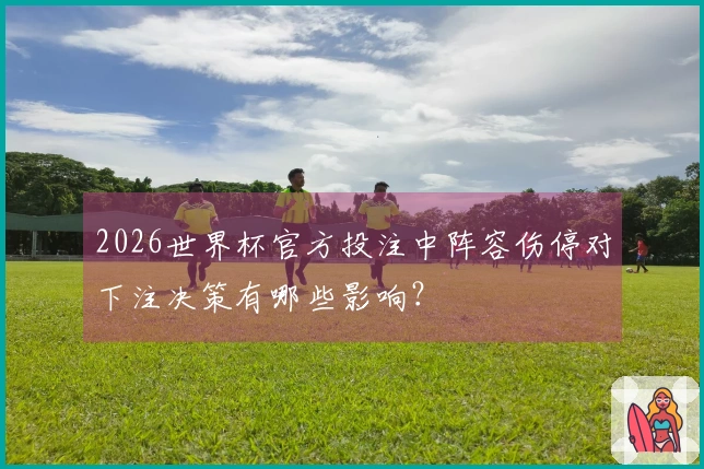 2026世界杯官方投注中阵容伤停对下注决策有哪些影响？