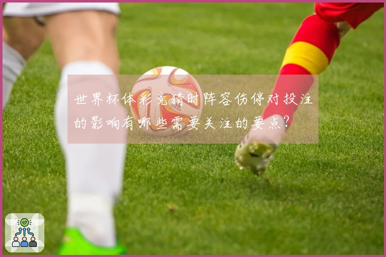 世界杯体彩竞猜时阵容伤停对投注的影响有哪些需要关注的要点？