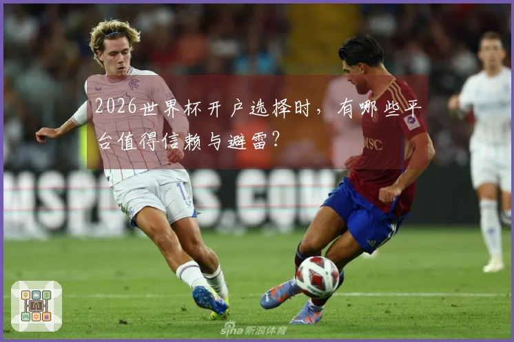 2026世界杯开户选择时，有哪些平台值得信赖与避雷？