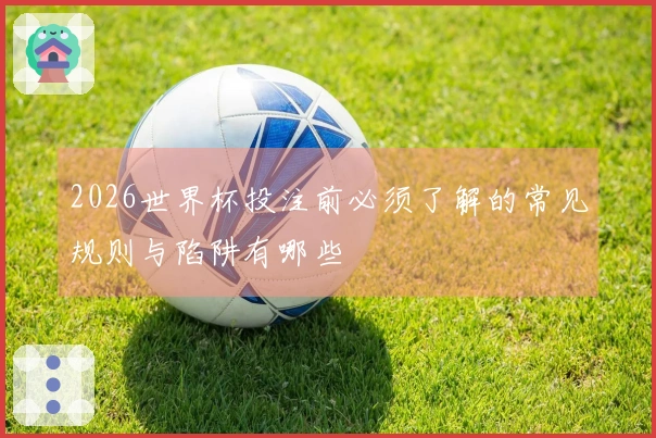 2026世界杯投注前必须了解的常见规则与陷阱有哪些