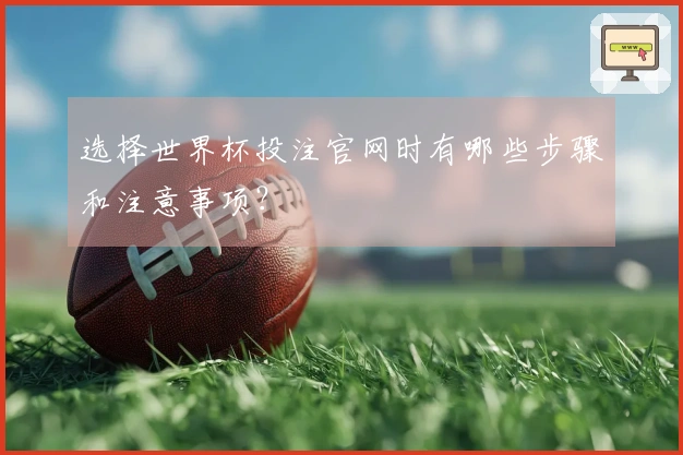 选择世界杯投注官网时有哪些步骤和注意事项？