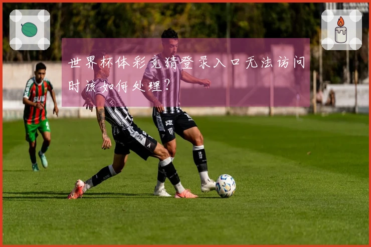 世界杯体彩竞猜登录入口无法访问时该如何处理？