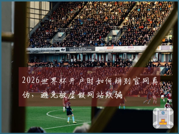 2026世界杯开户时如何辨别官网真伪，避免被虚假网站欺骗