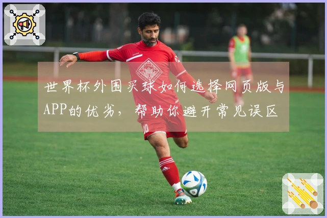 世界杯外围买球如何选择网页版与APP的优劣，帮助你避开常见误区