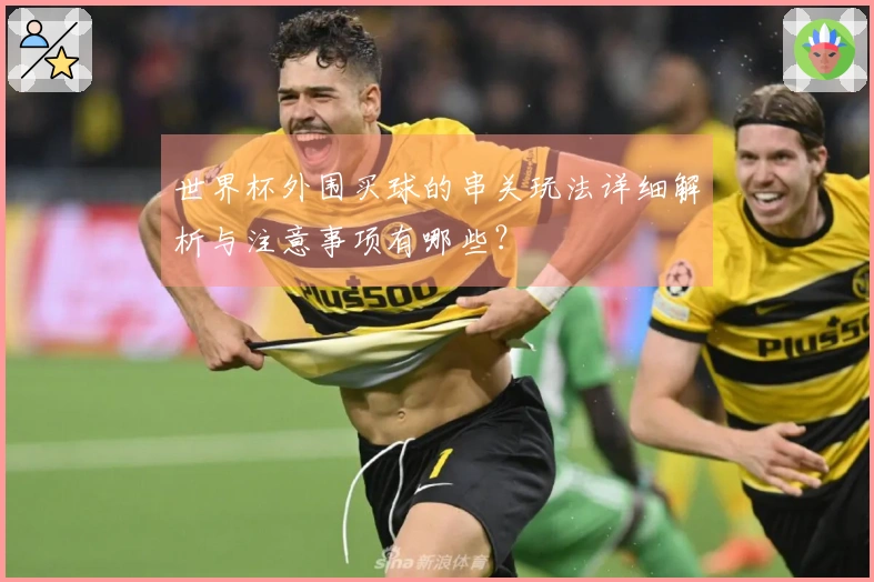世界杯外围买球的串关玩法详细解析与注意事项有哪些？