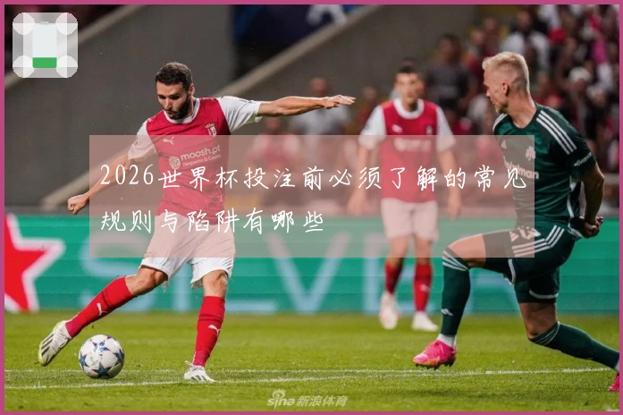 2026世界杯投注前必须了解的常见规则与陷阱有哪些