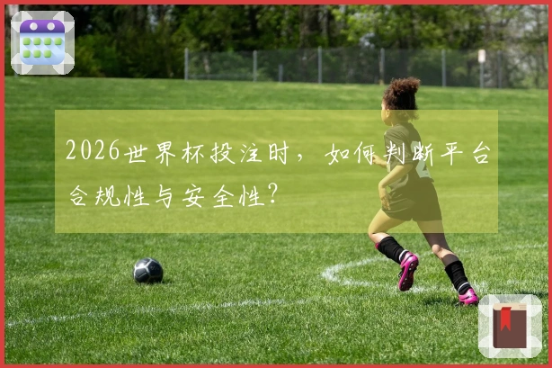 2026世界杯投注时，如何判断平台合规性与安全性？