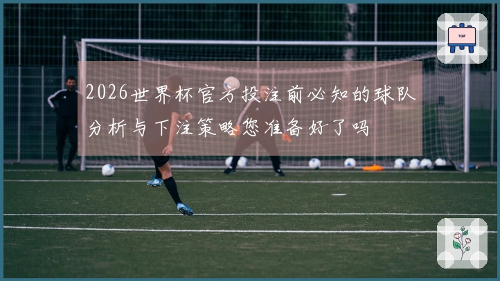 2026世界杯官方投注前必知的球队分析与下注策略您准备好了吗