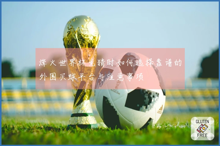 烽火世界杯竞猜时如何选择靠谱的外围买球平台与注意事项