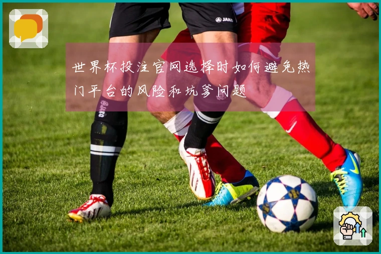 世界杯投注官网选择时如何避免热门平台的风险和坑爹问题