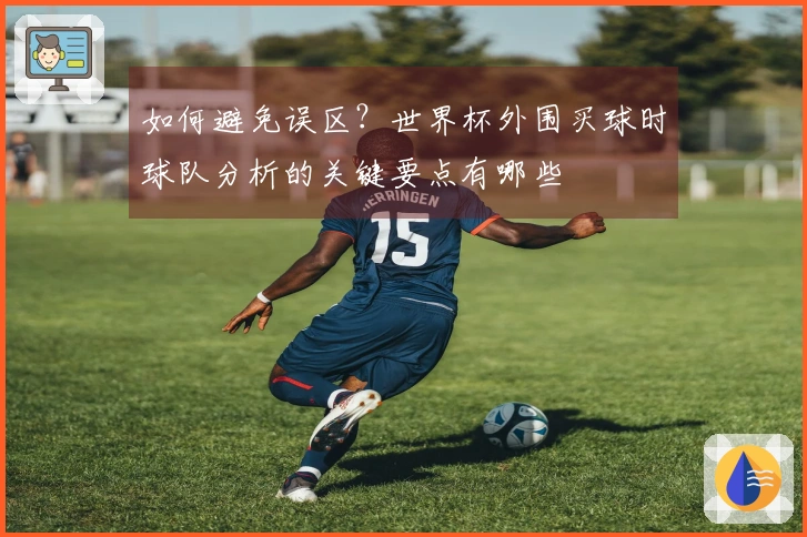 如何避免误区？世界杯外围买球时球队分析的关键要点有哪些