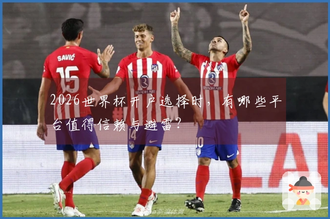 2026世界杯开户选择时，有哪些平台值得信赖与避雷？