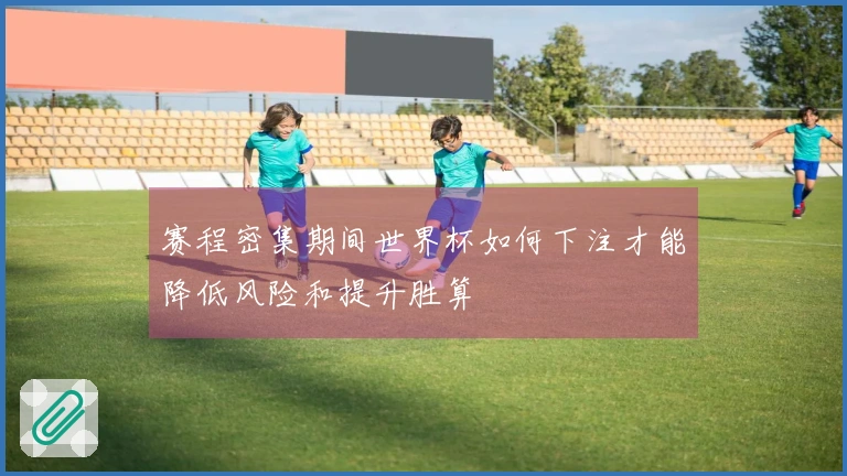 赛程密集期间世界杯如何下注才能降低风险和提升胜算