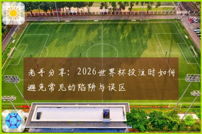 老手分享：2026世界杯投注时如何避免常见的陷阱与误区