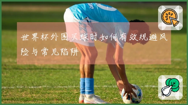 世界杯外围买球时如何有效规避风险与常见陷阱