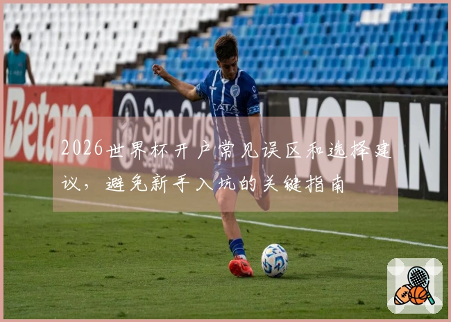 2026世界杯开户常见误区和选择建议，避免新手入坑的关键指南
